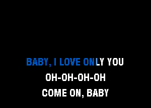 BABY, I LOVE ONLY YOU
OH-OH-OH-OH
COME ON, BABY