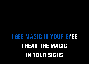 I SEE MAGIC IN YOUR EYES
I HEAR THE MAGIC
IN YOUR SIGHS