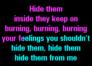 Hide them
inside they keep on
burning, burning, burning
your feelings you shouldn't
hide them, hide them
hide them from me