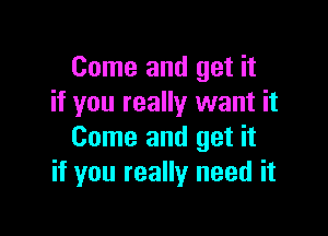 Come and get it
if you really want it

Come and get it
if you really need it