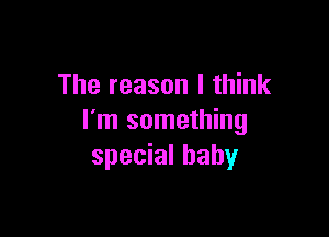 The reason I think

I'm something
special baby