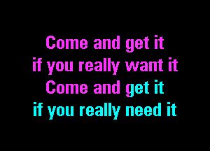 Come and get it
if you really want it

Come and get it
if you really need it