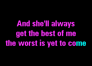 And she'll always

get the best of me
the worst is yet to come