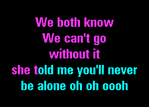 We both know
We can't go

without it
she told me you'll never
be alone oh oh oooh