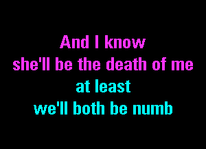 And I know
she'll be the death of me

at least
we'll both he numb