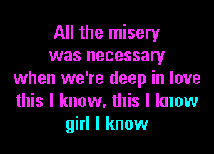 All the misery
was necessary

when we're deep in love
this I know. this I know
girl I know