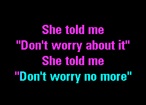 She told me
Don't worry about it

She told me
Don't worry no more