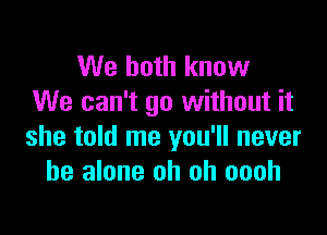 We both know
We can't go without it

she told me you'll never
be alone oh oh oooh