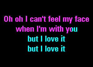 Oh oh I can't feel my face
when I'm with you

but I love it
but I love it