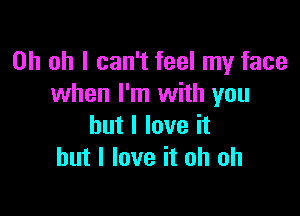 Oh oh I can't feel my face
when I'm with you

but I love it
but I love it oh oh