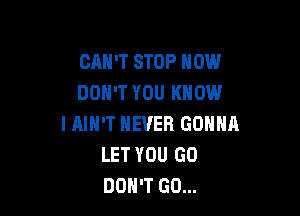 CRH'T STOP NOW
DON'T YOU KNOW

I AIN'T NEVER GONNA
LET YOU GO
DON'T GO...