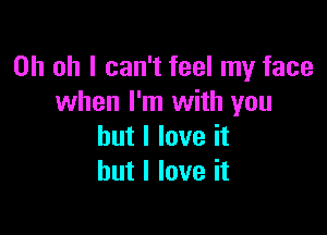 Oh oh I can't feel my face
when I'm with you

but I love it
but I love it