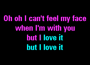 Oh oh I can't feel my face
when I'm with you

but I love it
but I love it