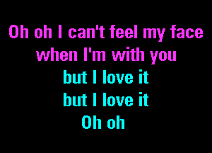 Oh oh I can't feel my face
when I'm with you

but I love it

but I love it
Oh oh