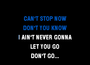 CRH'T STOP NOW
DON'T YOU KNOW

I AIN'T NEVER GONNA
LET YOU GO
DON'T GO...