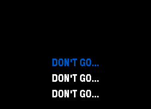 DON'T GO...
DON'T GO...
DON'T GO...