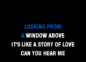 LOOKING FROM

A WINDOW ABOVE
IT'S LIKE A STORY OF LOVE
CAN YOU HEAR ME