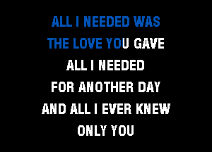 RLL I NEEDED WAS
THE LOVE YOU GAVE
ALLI NEEDED
FOR ANOTHER DAY
AND ALLI EVER KNEW

ONLY YOU I