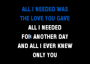 RLL I NEEDED WAS
THE LOVE YOU GAVE
ALLI NEEDED
FOR ANOTHER DAY
AND ALLI EVER KNEW

ONLY YOU I