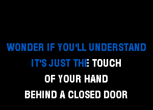 WONDER IF YOU'LL UNDERSTAND
IT'S JUST THE TOUCH
OF YOUR HAND
BEHIND A CLOSED DOOR