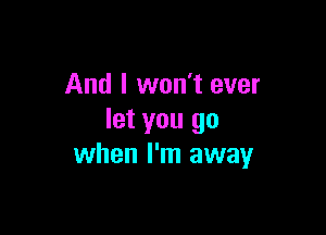 And I won't ever

let you go
when I'm away
