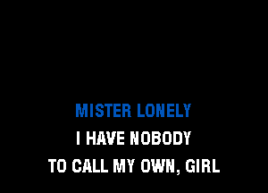 MISTER LONELY
I HAVE NOBODY
TO CALL MY OWN, GIRL