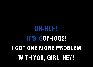 UH-HUH!

IT'S lGGY-IGGS!
I GOT ONE MORE PROBLEM
WITH YOU, GIRL, HEY!