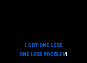 I GOT ONE LESS
ONE LESS PROBLEM