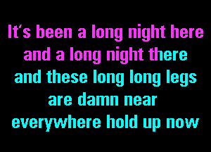 It's been a long night here
and a long night there
and these long long legs
are damn near
everywhere hold up now