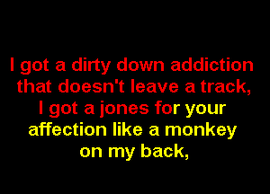 I got a dirty down addiction
that doesn't leave a track,
I got a iones for your
affection like a monkey
on my back,