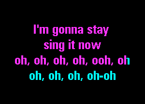 I'm gonna stay
sing it now

oh,oh,oh,oh,ooh,oh
oh, oh, oh, oh-oh