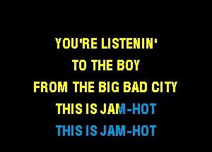 YOU'RE LISTEHIH'
TO THE BOY

FROM THE BIG BAD CITY
THIS IS JAM-HOT
THIS IS JAM-HOT
