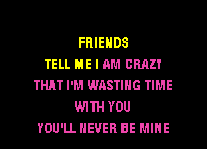FRIENDS
TELL ME I AM CRAZY
THAT I'M WASTING TIME
WITH YOU

YOU'LL NEVER BE MINE l