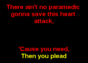 There ain't no paramedic
gonna save this heart
attack,

'Cause you need,
Then you plead