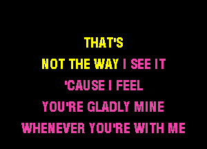 THAT'S
NOT THE WAY I SEE IT
'CAUSE I FEEL
YOU'RE GLADLY MINE
WHEHEVER YOU'RE WITH ME