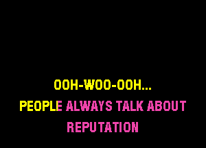 OOH-WOO-OOH...
PEOPLE ALWAYS TALK ABOUT
REPUTATIOH