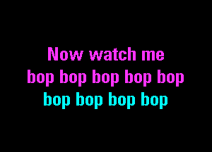 Now watch me

bop bop bop hop hop
bop bop hop bop