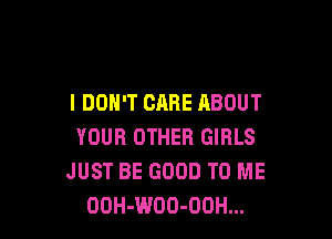 I DON'T CARE ABOUT

YOUR OTHER GIRLS
JUST BE GOOD TO ME
DUH-WOO-OOH...