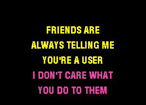 FRIENDS ARE
ALWAYS TELLING ME

YOU'RE ll USER
I DON'T CARE WHAT
YOU DO TO THEM