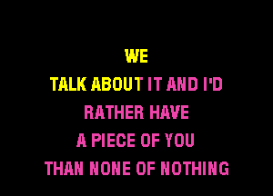 WE
TALK ABOUT ITAHD I'D

RATHER HAVE
A PIECE OF YOU
THAN NONE 0F NOTHING