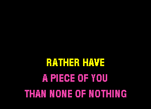 RATHER HAVE
A PIECE OF YOU
THAN NONE 0F NOTHING