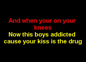 And when your on your
knees

Now this boys addicted
cause your kiss is the drug