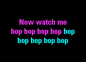 Now watch me

bop bop bop hop hop
bop bop hop bop