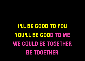 I'LL BE GOOD TO YOU
YOU'LL BE GOOD TO ME
WE COULD BE TOGETHER
BE TOGETHER