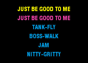 JUST BE GOOD TO ME
JUST BE GOOD TO ME
TANK-FLY

BOSS-WALK
JAM
HlTTY-GBITTY