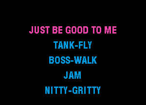 JUST BE GOOD TO ME
TAHK-FLY

BOSS-WALK
JAM
HITTY-GRITTY