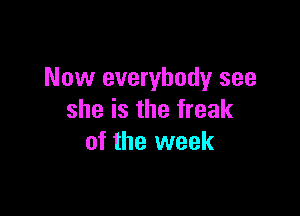 Now everybody see

she is the freak
of the week