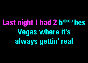 Last night I had 2 hmmhes

Vegas where it's
always gettin' real