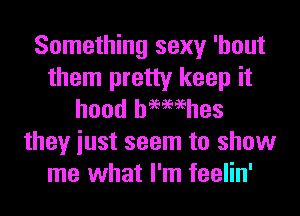 Something sexy 'hout
them pretty keep it
hood hemehes
they iust seem to show
me what I'm feelin'