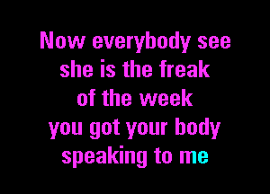 Now everybody see
she is the freak

of the week

you got your body
speaking to me